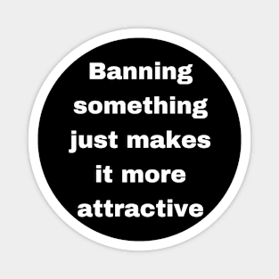 Banning something just makes it more attractive Magnet